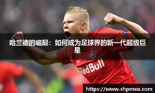 哈兰德的崛起：如何成为足球界的新一代超级巨星