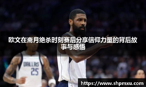 欧文在斋月绝杀时刻赛后分享信仰力量的背后故事与感悟