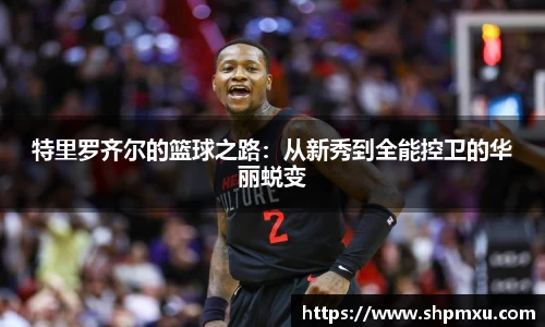 特里罗齐尔的篮球之路：从新秀到全能控卫的华丽蜕变