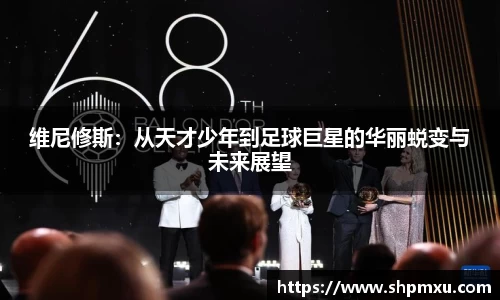 维尼修斯：从天才少年到足球巨星的华丽蜕变与未来展望