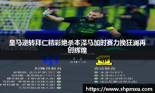 皇马逆转拜仁精彩绝杀本泽马加时赛力挽狂澜再创辉煌