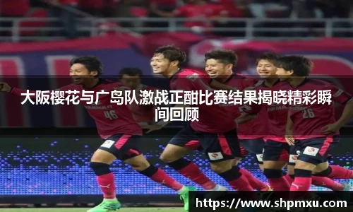 大阪樱花与广岛队激战正酣比赛结果揭晓精彩瞬间回顾